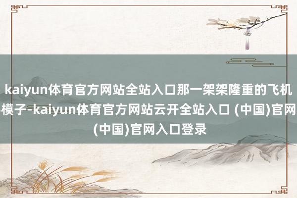 kaiyun体育官方网站全站入口那一架架隆重的飞机和航天器模子-kaiyun体育官方网站云开全站入口 (中国)官网入口登录