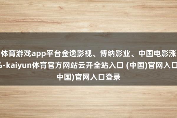 体育游戏app平台金逸影视、博纳影业、中国电影涨超5%-kaiyun体育官方网站云开全站入口 (中国)官网入口登录