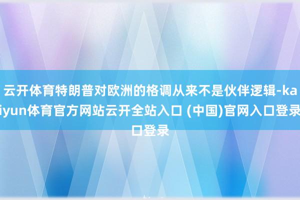 云开体育特朗普对欧洲的格调从来不是伙伴逻辑-kaiyun体育官方网站云开全站入口 (中国)官网入口登录