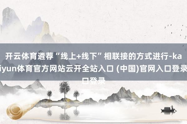 开云体育遴荐“线上+线下”相联接的方式进行-kaiyun体育官方网站云开全站入口 (中国)官网入口登录