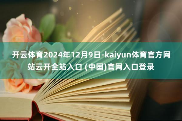 开云体育2024年12月9日-kaiyun体育官方网站云开全站入口 (中国)官网入口登录