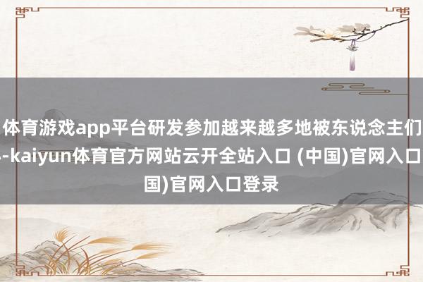 体育游戏app平台研发参加越来越多地被东说念主们热心-kaiyun体育官方网站云开全站入口 (中国)官网入口登录