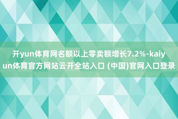 开yun体育网名额以上零卖额增长7.2%-kaiyun体育官方网站云开全站入口 (中国)官网入口登录