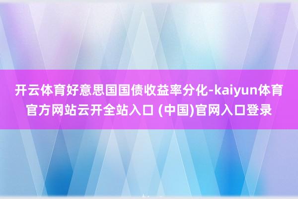 开云体育好意思国国债收益率分化-kaiyun体育官方网站云开全站入口 (中国)官网入口登录