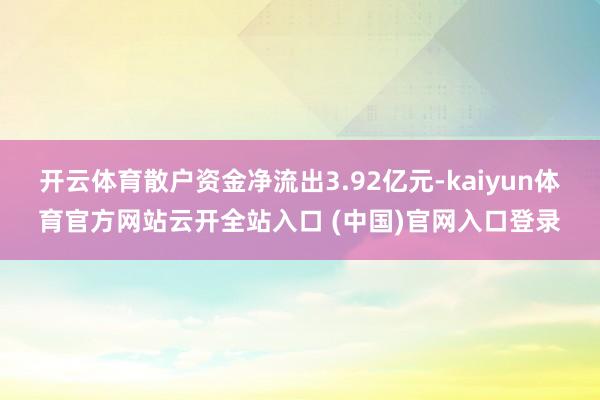 开云体育散户资金净流出3.92亿元-kaiyun体育官方网站云开全站入口 (中国)官网入口登录