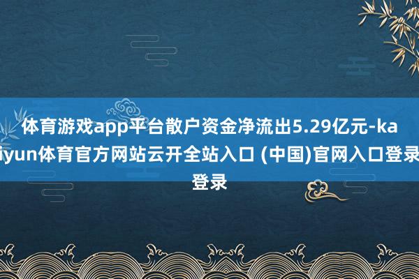 体育游戏app平台散户资金净流出5.29亿元-kaiyun体育官方网站云开全站入口 (中国)官网入口登录