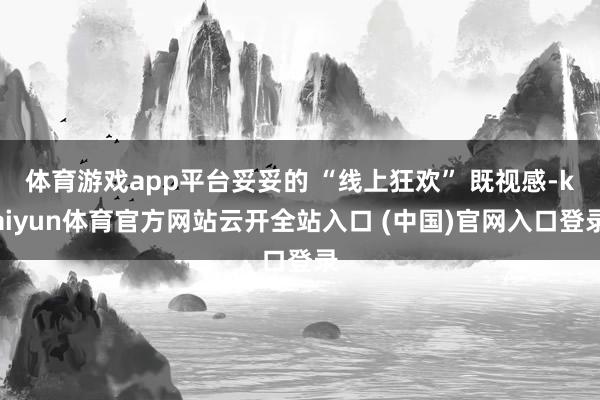 体育游戏app平台妥妥的 “线上狂欢” 既视感-kaiyun体育官方网站云开全站入口 (中国)官网入口登录