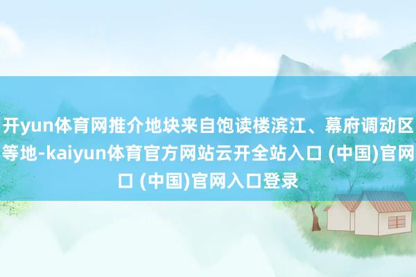 开yun体育网推介地块来自饱读楼滨江、幕府调动区、中央门等地-kaiyun体育官方网站云开全站入口 (中国)官网入口登录