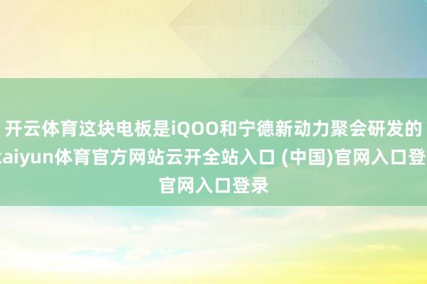 开云体育这块电板是iQOO和宁德新动力聚会研发的-kaiyun体育官方网站云开全站入口 (中国)官网入口登录