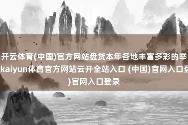 开云体育(中国)官方网站盘货本年各地丰富多彩的举止-kaiyun体育官方网站云开全站入口 (中国)官网入口登录
