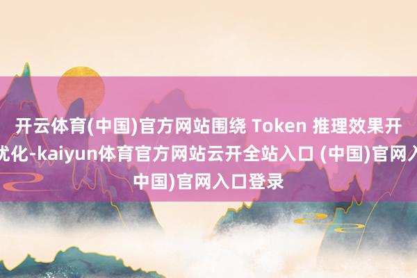 开云体育(中国)官方网站围绕 Token 推理效果开展系统优化-kaiyun体育官方网站云开全站入口 (中国)官网入口登录