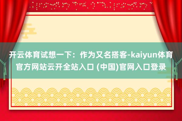 开云体育试想一下：作为又名搭客-kaiyun体育官方网站云开全站入口 (中国)官网入口登录