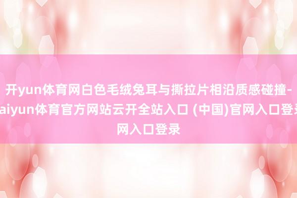 开yun体育网白色毛绒兔耳与撕拉片相沿质感碰撞-kaiyun体育官方网站云开全站入口 (中国)官网入口登录