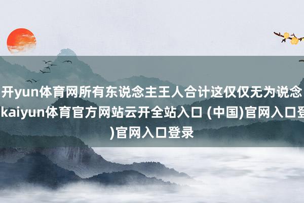 开yun体育网所有东说念主王人合计这仅仅无为说念具-kaiyun体育官方网站云开全站入口 (中国)官网入口登录