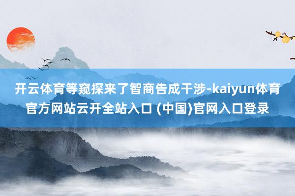 开云体育等窥探来了智商告成干涉-kaiyun体育官方网站云开全站入口 (中国)官网入口登录
