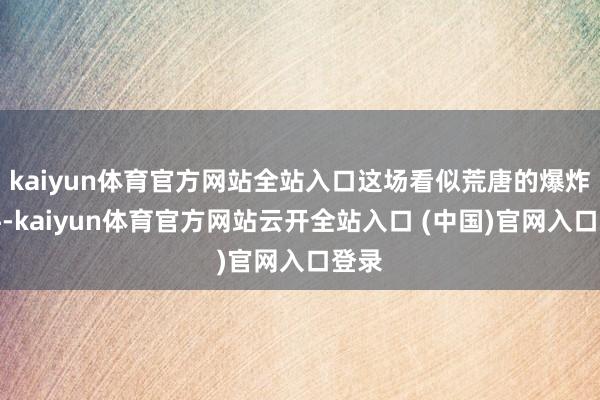 kaiyun体育官方网站全站入口这场看似荒唐的爆炸事件-kaiyun体育官方网站云开全站入口 (中国)官网入口登录