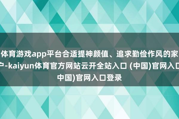 体育游戏app平台合适提神颜值、追求勤俭作风的家庭用户-kaiyun体育官方网站云开全站入口 (中国)官网入口登录