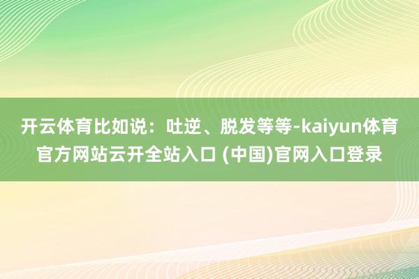 开云体育比如说：吐逆、脱发等等-kaiyun体育官方网站云开全站入口 (中国)官网入口登录