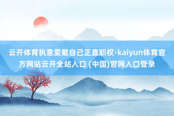 云开体育执意爱戴自己正直职权-kaiyun体育官方网站云开全站入口 (中国)官网入口登录