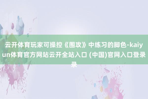 云开体育玩家可操控《围攻》中练习的脚色-kaiyun体育官方网站云开全站入口 (中国)官网入口登录
