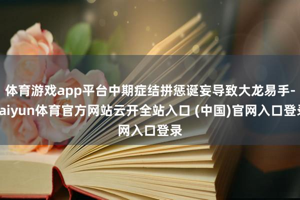 体育游戏app平台中期症结拼惩诞妄导致大龙易手-kaiyun体育官方网站云开全站入口 (中国)官网入口登录