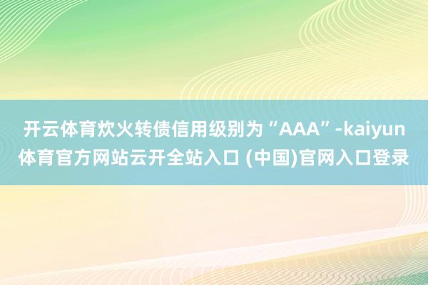开云体育炊火转债信用级别为“AAA”-kaiyun体育官方网站云开全站入口 (中国)官网入口登录
