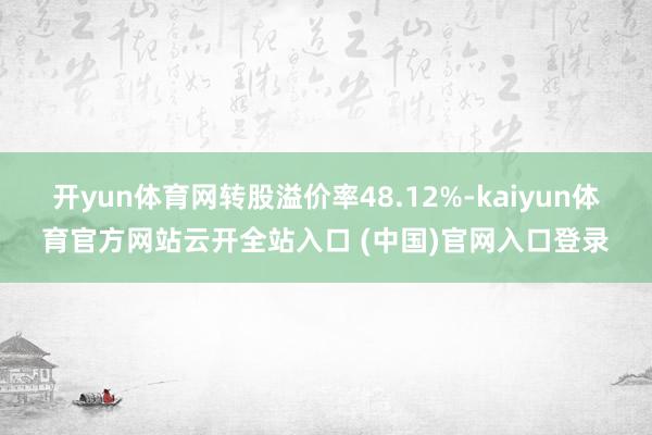 开yun体育网转股溢价率48.12%-kaiyun体育官方网站云开全站入口 (中国)官网入口登录