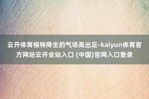 云开体育模特降生的气场高出足-kaiyun体育官方网站云开全站入口 (中国)官网入口登录