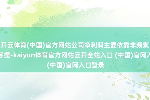 开云体育(中国)官方网站公司净利润主要依靠非频繁性损益撑捏-kaiyun体育官方网站云开全站入口 (中国)官网入口登录