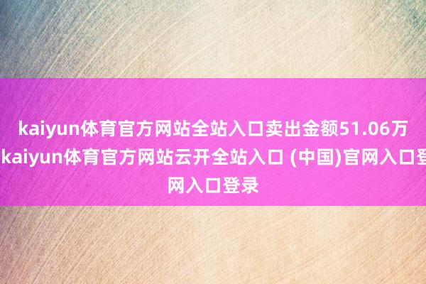 kaiyun体育官方网站全站入口卖出金额51.06万元-kaiyun体育官方网站云开全站入口 (中国)官网入口登录