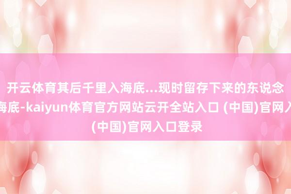 开云体育其后千里入海底...现时留存下来的东说念主居于海底-kaiyun体育官方网站云开全站入口 (中国)官网入口登录