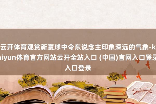云开体育观赏新寰球中令东说念主印象深远的气象-kaiyun体育官方网站云开全站入口 (中国)官网入口登录