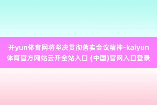 开yun体育网将坚决贯彻落实会议精神-kaiyun体育官方网站云开全站入口 (中国)官网入口登录
