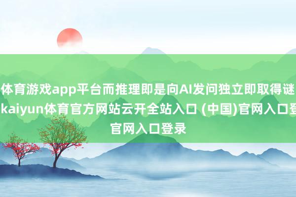 体育游戏app平台而推理即是向AI发问独立即取得谜底-kaiyun体育官方网站云开全站入口 (中国)官网入口登录