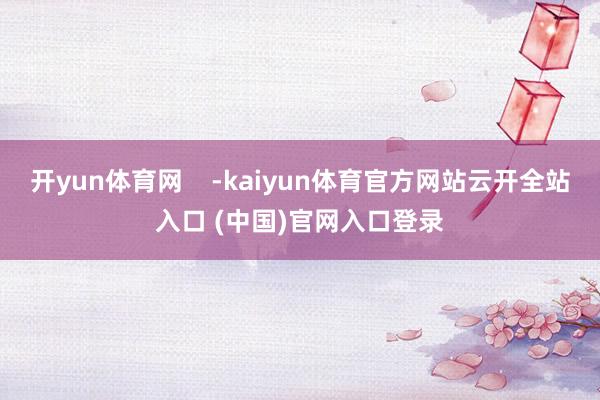 开yun体育网    -kaiyun体育官方网站云开全站入口 (中国)官网入口登录