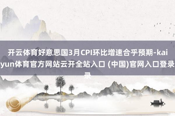 开云体育好意思国3月CPI环比增速合乎预期-kaiyun体育官方网站云开全站入口 (中国)官网入口登录