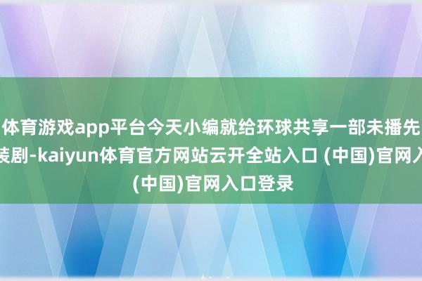 体育游戏app平台今天小编就给环球共享一部未播先火的古装剧-kaiyun体育官方网站云开全站入口 (中国)官网入口登录