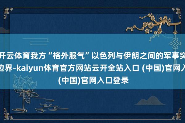 开云体育我方“格外服气”以色列与伊朗之间的军事突破还是边界-kaiyun体育官方网站云开全站入口 (中国)官网入口登录