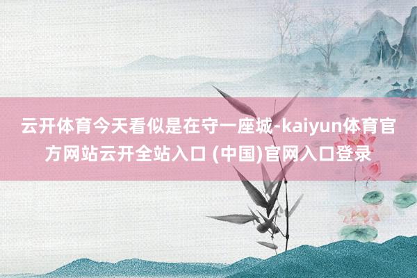 云开体育今天看似是在守一座城-kaiyun体育官方网站云开全站入口 (中国)官网入口登录