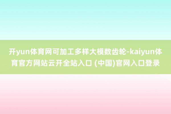 开yun体育网可加工多样大模数齿轮-kaiyun体育官方网站云开全站入口 (中国)官网入口登录
