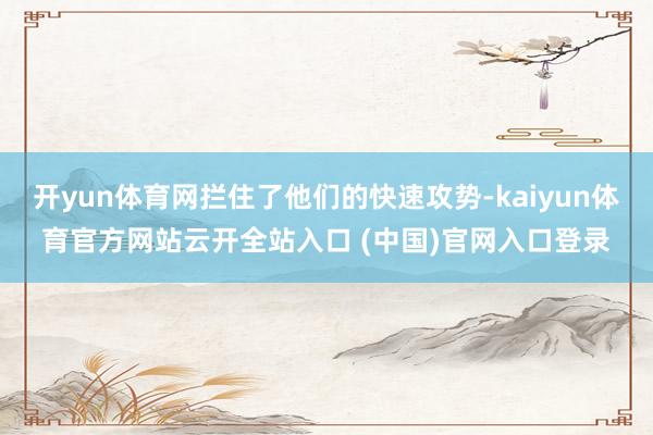 开yun体育网拦住了他们的快速攻势-kaiyun体育官方网站云开全站入口 (中国)官网入口登录