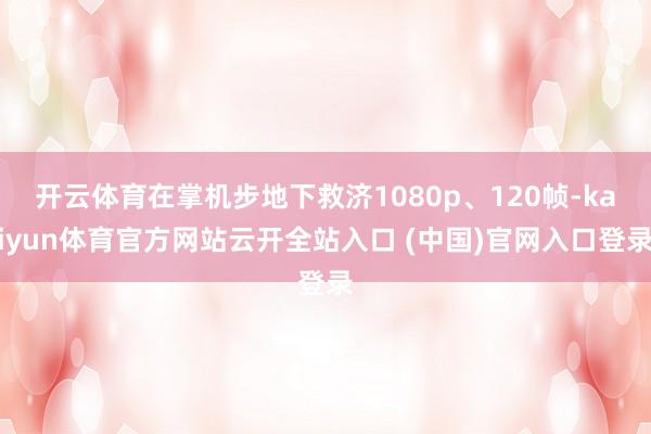 开云体育在掌机步地下救济1080p、120帧-kaiyun体育官方网站云开全站入口 (中国)官网入口登录
