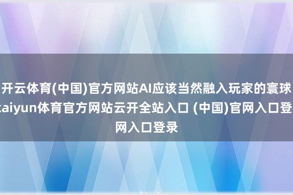 开云体育(中国)官方网站AI应该当然融入玩家的寰球-kaiyun体育官方网站云开全站入口 (中国)官网入口登录
