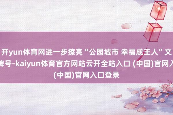 开yun体育网进一步擦亮“公园城市 幸福成王人”文旅金字牌号-kaiyun体育官方网站云开全站入口 (中国)官网入口登录