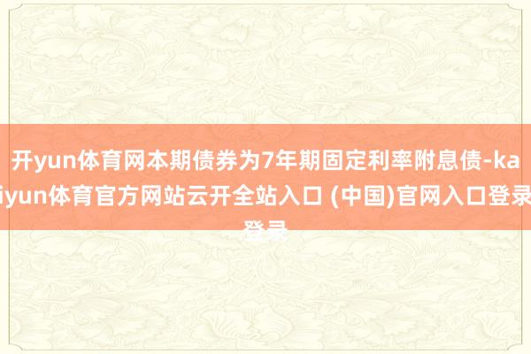 开yun体育网本期债券为7年期固定利率附息债-kaiyun体育官方网站云开全站入口 (中国)官网入口登录
