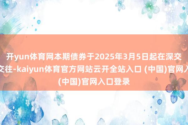 开yun体育网本期债券于2025年3月5日起在深交所上市交往-kaiyun体育官方网站云开全站入口 (中国)官网入口登录
