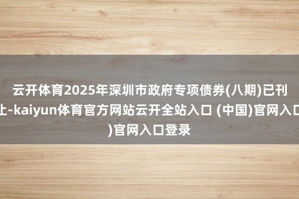 云开体育　　2025年深圳市政府专项债券(八期)已刊行截止-kaiyun体育官方网站云开全站入口 (中国)官网入口登录