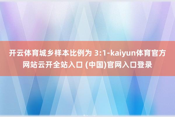 开云体育城乡样本比例为 3:1-kaiyun体育官方网站云开全站入口 (中国)官网入口登录