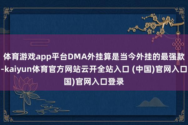 体育游戏app平台DMA外挂算是当今外挂的最强款式了-kaiyun体育官方网站云开全站入口 (中国)官网入口登录
