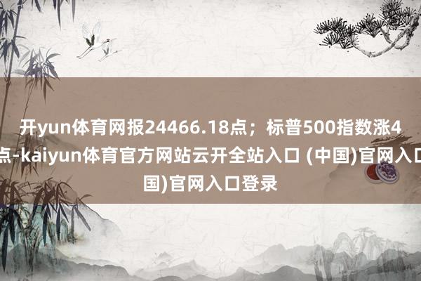 开yun体育网报24466.18点；标普500指数涨49.38点-kaiyun体育官方网站云开全站入口 (中国)官网入口登录